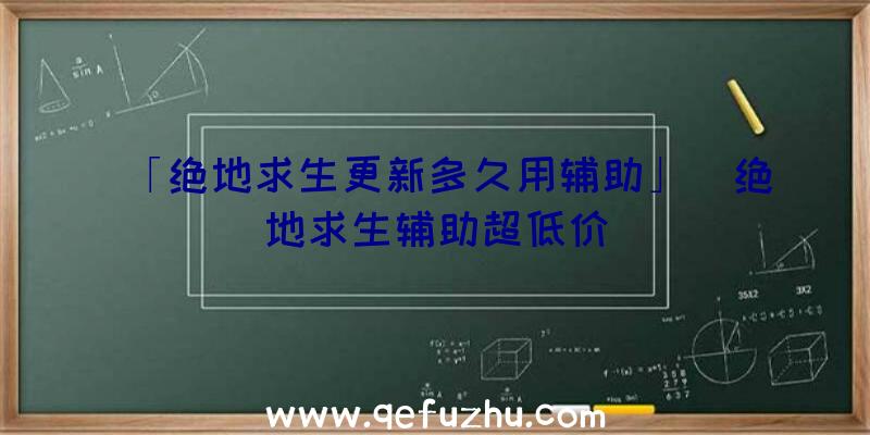 「绝地求生更新多久用辅助」|绝地求生辅助超低价